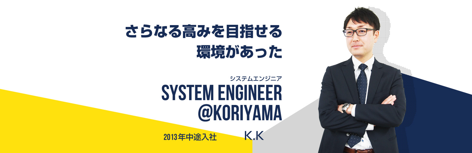 さらなる高みを目指せる環境があった システムエンジニア SYSTEM ENGINEER@koriyama 2013年中途入社 加藤　勝也