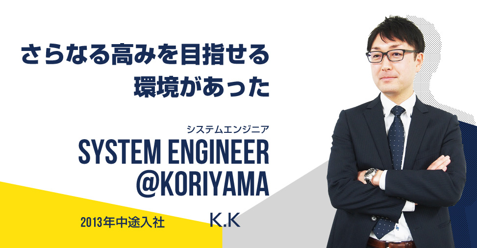 さらなる高みを目指せる環境があった システムエンジニア SYSTEM ENGINEER@koriyama 2013年中途入社 加藤　勝也